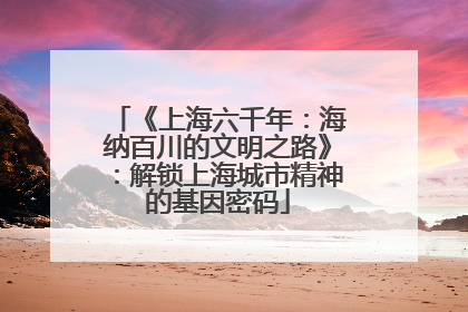 《上海六千年：海纳百川的文明之路》：解锁上海城市精神的基因密码