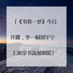 《书卷一梦》今日开播，李一桐刘宇宁上演穿书流强制爱