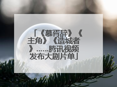 《慕胥辞》《主角》《造城者》……腾讯视频发布大剧片单