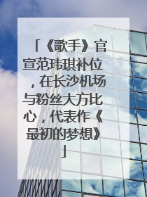 《歌手》官宣范玮琪补位，在长沙机场与粉丝大方比心，代表作《最初的梦想》
