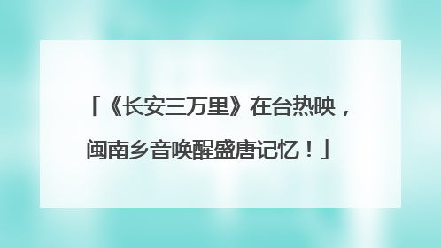 《长安三万里》在台热映，闽南乡音唤醒盛唐记忆！