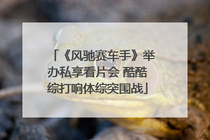 《风驰赛车手》举办私享看片会 酷酷综打响体综突围战