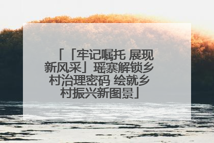 「牢记嘱托 展现新风采」瑶寨解锁乡村治理密码 绘就乡村振兴新图景