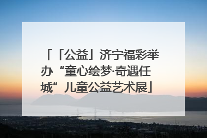 「公益」济宁福彩举办“童心绘梦·奇遇任城”儿童公益艺术展