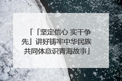 「坚定信心 实干争先」讲好铸牢中华民族共同体意识青海故事