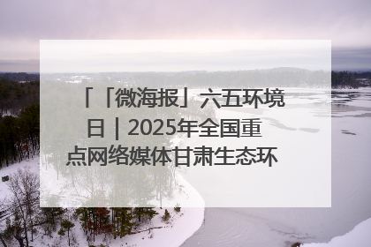 「微海报」六五环境日｜2025年全国重点网络媒体甘肃生态环保行走进兰州新区