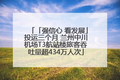 「强信心 看发展」投运三个月 兰州中川机场T3航站楼旅客吞吐量超434万人次