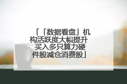 「数据看盘」机构活跃度大幅提升 买入多只算力硬件股减仓消费股
