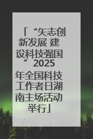 “矢志创新发展 建设科技强国”2025年全国科技工作者日湖南主场活动举行