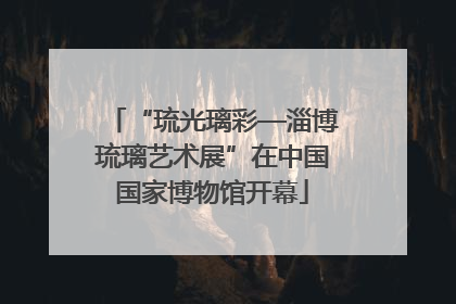 “琉光璃彩—淄博琉璃艺术展”在中国国家博物馆开幕