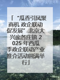 “瓜香引凤聚商机 政企联动促发展”北京大兴庞各庄镇 2025 年西瓜季政企联动产业推介活动圆满举行
