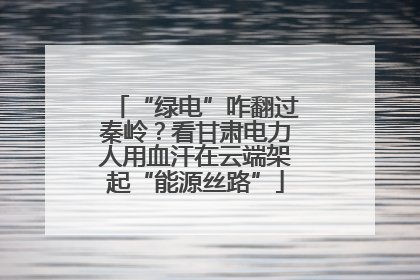 “绿电”咋翻过秦岭？看甘肃电力人用血汗在云端架起“能源丝路”