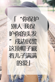 “你保护别人 我保护你的头发”戍边民警这顶帽子藏着儿子满满的爱