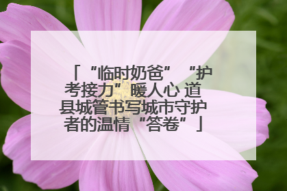 “临时奶爸”“护考接力”暖人心 道县城管书写城市守护者的温情“答卷”