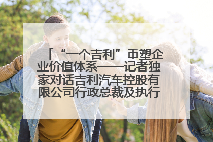“一个吉利”重塑企业价值体系——记者独家对话吉利汽车控股有限公司行政总裁及执行董事桂生悦