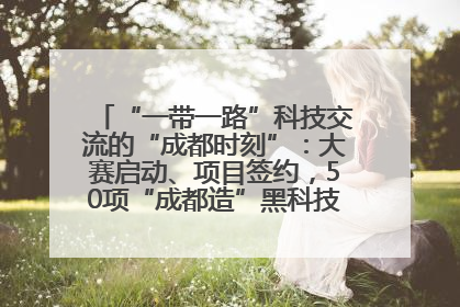 “一带一路”科技交流的“成都时刻”：大赛启动、项目签约，50项“成都造”黑科技吸引多国客商