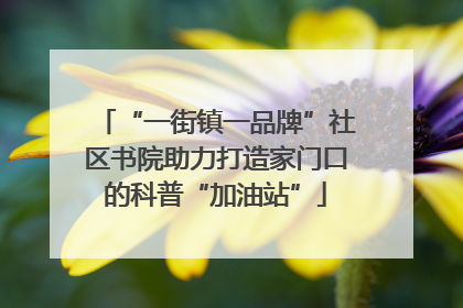 “一街镇一品牌”社区书院助力打造家门口的科普“加油站”