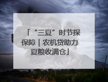 “三夏”时节探保障｜农机贷助力夏粮收满仓