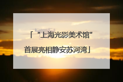 “上海光影美术馆”首展亮相静安苏河湾