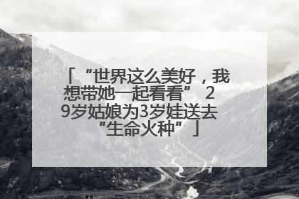 “世界这么美好，我想带她一起看看” 29岁姑娘为3岁娃送去“生命火种”