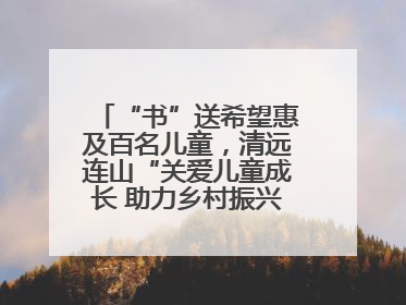 “书”送希望惠及百名儿童，清远连山“关爱儿童成长 助力乡村振兴”主题活动举办