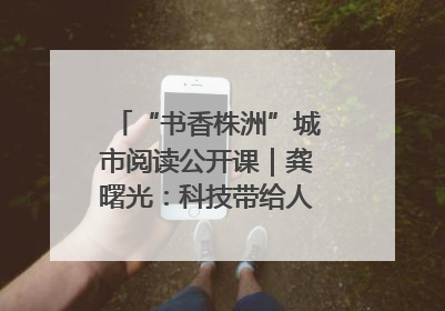 “书香株洲”城市阅读公开课｜龚曙光：科技带给人极致之美