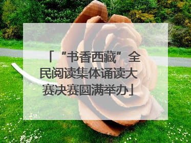 “书香西藏”全民阅读集体诵读大赛决赛圆满举办