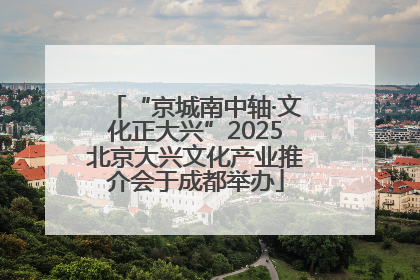 “京城南中轴·文化正大兴”2025北京大兴文化产业推介会于成都举办
