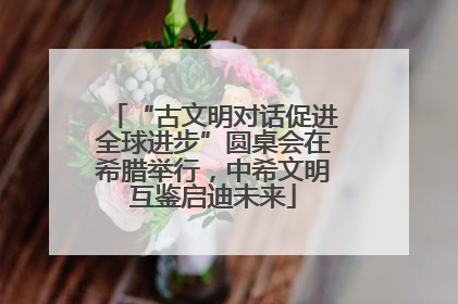 “古文明对话促进全球进步”圆桌会在希腊举行，中希文明互鉴启迪未来