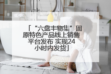 “六盘丰物集”固原特色产品线上销售平台发布 实现24小时内发货