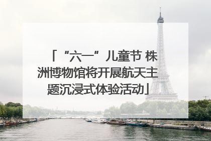 “六一”儿童节 株洲博物馆将开展航天主题沉浸式体验活动