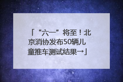 “六一”将至！北京消协发布50辆儿童推车测试结果→