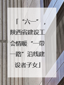 “六一”，陕西省建设工会情暖“一带一路”沿线建设者子女