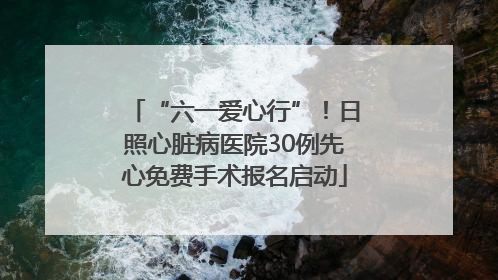 “六一爱心行”！日照心脏病医院30例先心免费手术报名启动