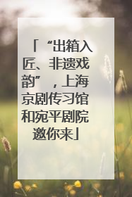 “出箱入匠、非遗戏韵”，上海京剧传习馆和宛平剧院邀你来