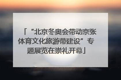 “北京冬奥会带动京张体育文化旅游带建设”专题展览在崇礼开幕