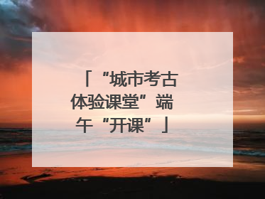 “城市考古体验课堂”端午“开课”