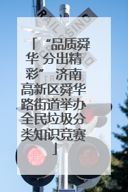 “品质舜华 分出精彩” 济南高新区舜华路街道举办全民垃圾分类知识竞赛