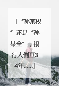 “孙某权”还是“孙某全”，银行人倒查34年……