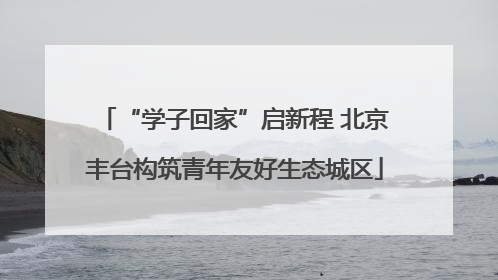“学子回家”启新程 北京丰台构筑青年友好生态城区