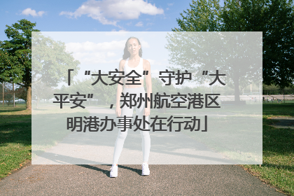 “大安全”守护“大平安”，郑州航空港区明港办事处在行动