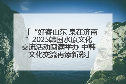 “好客山东 泉在济南”2025韩国水原文化交流活动圆满举办 中韩文化交流再添新彩