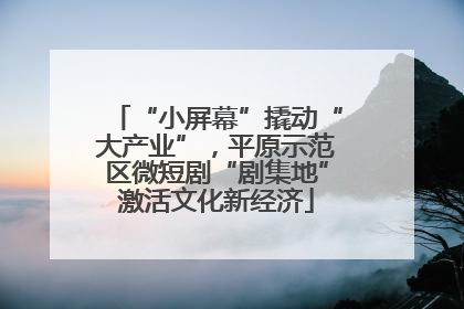 “小屏幕”撬动“大产业”，平原示范区微短剧“剧集地”激活文化新经济