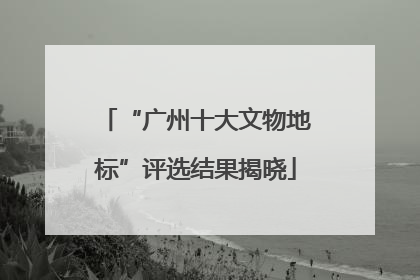 “广州十大文物地标”评选结果揭晓