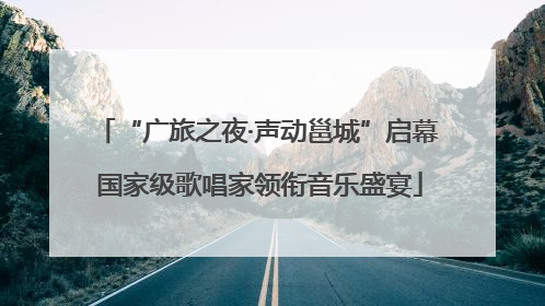 “广旅之夜·声动邕城”启幕 国家级歌唱家领衔音乐盛宴