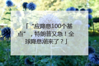 “应降息100个基点”，特朗普又急！全球降息潮来了？
