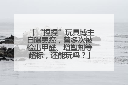 “捏捏”玩具博主自曝患癌，曾多次被检出甲醛、增塑剂等超标，还能玩吗？