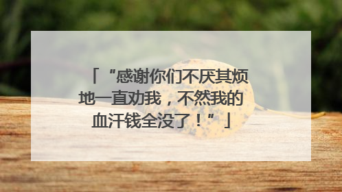 “感谢你们不厌其烦地一直劝我，不然我的血汗钱全没了！”