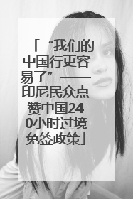 “我们的中国行更容易了”——印尼民众点赞中国240小时过境免签政策