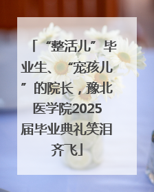 “整活儿”毕业生、“宠孩儿”的院长，豫北医学院2025届毕业典礼笑泪齐飞